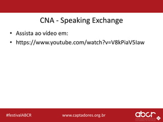www.captadores.org.br#festivalABCR
CNA - Speaking Exchange
• Assista ao vídeo em:
• https://www.youtube.com/watch?v=V8kPiaV5Iaw
 