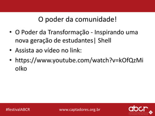 www.captadores.org.br#festivalABCR
O poder da comunidade!
• O Poder da Transformação - Inspirando uma
nova geração de estudantes| Shell
• Assista ao vídeo no link:
• https://www.youtube.com/watch?v=kOfQzMi
oIko
 