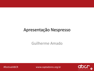 www.captadores.org.br#festivalABCR
Apresentação Nespresso
Guilherme Amado
 