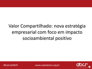 www.captadores.org.br#festivalABCR
Valor Compartilhado: nova estratégia
empresarial com foco em impacto
socioambiental positivo
 