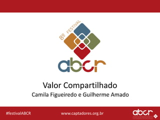 www.captadores.org.br#festivalABCR
Valor Compartilhado
Camila Figueiredo e Guilherme Amado
 