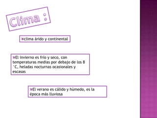 clima árido y continental
El verano es cálido y húmedo, es la
época más lluviosa
El invierno es frío y seco, con
temperaturas medias por debajo de los 8
°C, heladas nocturnas ocasionales y
escasas