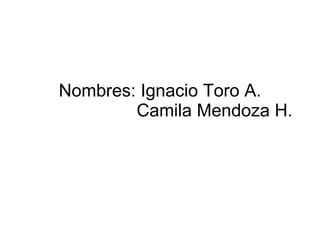 Nombres: Ignacio Toro A.   Camila Mendoza H.  