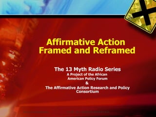 Affirmative Action  Framed and Reframed The 13 Myth Radio Series A Project of the African  American Policy Forum &  The Affirmative Action Research and Policy Consortium 