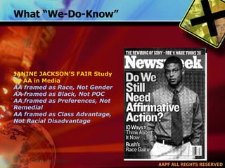 What “We-Do-Know” JANINE JACKSON’S FAIR Study on AA in Media  AA framed as Race, Not Gender AA framed as Black, Not POC AA framed as Preferences, Not Remedial AA framed as Class Advantage, Not Racial Disadvantage 