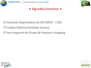 CMA PPING I   sharing knowledge to empower people



                              Agradecimentos


 Comissão Organizadora do VIII ENPEC - I CIEC
 Colégio Objetivo (Unidade Suzano)
 Aos integrante do Grupo de Pesquisa Cmapping
 