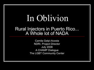 In Oblivion Rural Injectors in Puerto Rico... A Whole lot of NADA Camila Gelpí-Acosta NDRI, Project Director July 2008 A CHAMP Dialogue The LGBT Community Center 