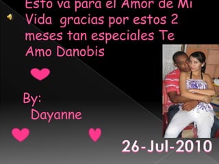 Esto va para el Amor de Mi Vida  gracias por estos 2 meses tan especiales Te Amo Danobis By:  Dayanne 26-Jul-2010 