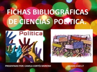 FICHAS BIBLIOGRÁFICAS
 DE CIENCIAS POLÍTICA.




PRESENTADO POR: CAMILA CORTÉS MORENO   GRADO:1102 J.T
 