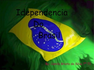 By: Camila Briato da Silva 7ª 72 Idependencia Do Brasil 