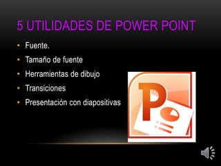5 UTILIDADES DE POWER POINT
• Fuente.
• Tamaño de fuente
• Herramientas de dibujo
• Transiciones
• Presentación con diapositivas
 