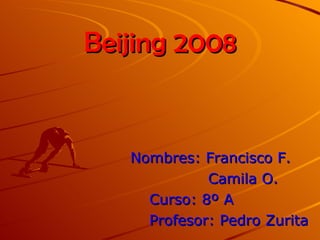 Beijing 2008 Nombres: Francisco F. Camila O. Curso: 8º A Profesor: Pedro Zurita 