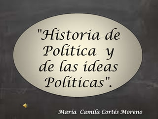 "Historia de
 Política y
 de las ideas
  Políticas".

   María Camila Cortés Moreno
 