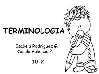 TERMINOLOGIA
  Isabela Rodríguez G.
   Camila Valencia P.

         10-2
 
