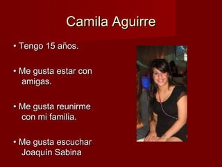 Camila AguirreCamila Aguirre
•• Tengo 15 años.Tengo 15 años.
•• Me gusta estar conMe gusta estar con
amigas.amigas.
•• Me gusta reunirmeMe gusta reunirme
con mi familia.con mi familia.
•• Me gusta escucharMe gusta escuchar
Joaquín SabinaJoaquín Sabina
 