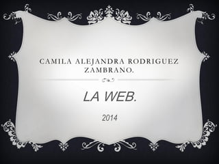CAMILA ALEJANDRA RODRIGUEZ ZAMBRANO. 
LA WEB. 
2014  