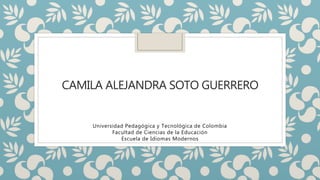 CAMILA ALEJANDRA SOTO GUERRERO
Universidad Pedagógica y Tecnológica de Colombia
Facultad de Ciencias de la Educación
Escuela de Idiomas Modernos
 