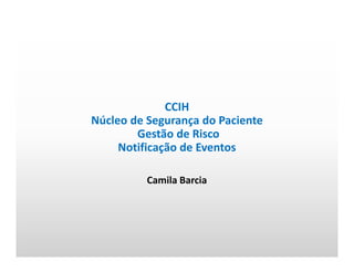 CCIH
Núcleo de Segurança do Paciente
Gestão de Risco
Notificação de Eventos
Camila Barcia
 