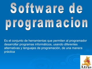 Software de  programacion Es el conjunto de herramientas que permiten al programador desarrollar programas informáticos, usando diferentes alternativas y lenguajes de programación, de una manera práctica  