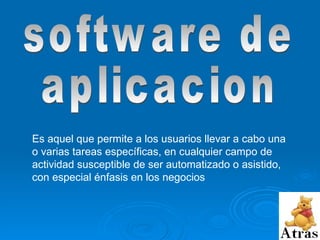 software de  aplicacion Es aquel que permite a los usuarios llevar a cabo una o varias tareas específicas, en cualquier campo de actividad susceptible de ser automatizado o asistido, con especial énfasis en los negocios  