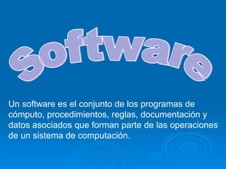 Software Un software es el conjunto de los programas de cómputo, procedimientos, reglas, documentación y datos asociados que forman parte de las operaciones de un sistema de computación.  