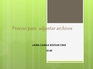 Proceso para adjuntar archivos 
LAURA CAMILA BOLÍVAR CRUZ 
10-05 
 