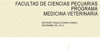 FACULTAD DE CIENCIAS PECUARIAS
PROGRAMA
MEDICINA VETERINARIA
RESTREPO TRUJILLO MARIA CAMILA
NOVIEMBRE DEL 2014
 