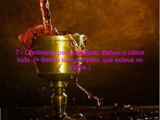 7 - Continente pelo conteúdo: Bebeu o cálice todo. (= Bebeu todo o líquido que estava no cálice.) 