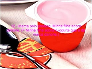 12 - Marca pelo produto: Minha filha adora danone. (= Minha filha adora o iogurte que é da marca danone.) 