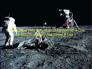 13 - Espécie pelo indivíduo: O homem foi à Lua. (= Alguns astronautas foram à Lua.) 