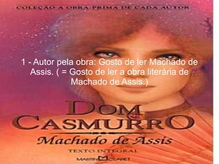 1 - Autor pela obra: Gosto de ler Machado de Assis. ( = Gosto de ler a obra literária de Machado de Assis.) 