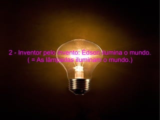 2 - Inventor pelo invento: Édson ilumina o mundo. ( = As lâmpadas iluminam o mundo.) 