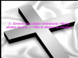 3 - Símbolo pelo objeto simbolizado: Não te afastes da cruz. ( = Não te afastes da religião.) 