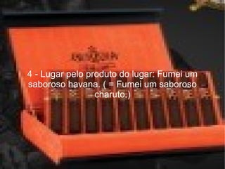 4 - Lugar pelo produto do lugar: Fumei um saboroso havana. ( = Fumei um saboroso charuto.) 
