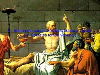 5 - Efeito pela causa: Sócrates bebeu a  morte. ( =  Sócrates tomou veneno.) 