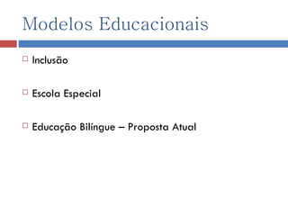 Modelos Educacionais Inclusão Escola Especial Educação Bilíngue – Proposta Atual 