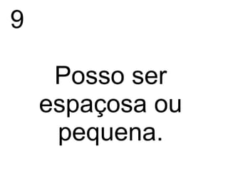 9

     Posso ser
    espaçosa ou
     pequena.
 