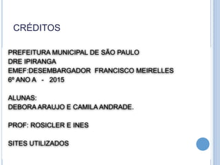 CRÉDITOS
PREFEITURA MUNICIPAL DE SÃO PAULO
DRE IPIRANGA
EMEF:DESEMBARGADOR FRANCISCO MEIRELLES
6º ANO A - 2015
ALUNAS:
DEBORA ARAUJO E CAMILA ANDRADE.
PROF: ROSICLER E INES
SITES UTILIZADOS
 