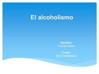 El alcoholismo
Nombre:
Camila Flores
Curso:
2do Contabilidad
 