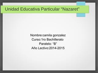 Unidad Educativa Particular “Nazaret” 
Nombre:camila gonzalez 
Curso:1ro Bachillerato 
Paralelo: “B” 
Año Lectivo:2014-2015 
 