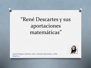 “René Descartes y sus 
aportaciones 
matemáticas” 
Camila Rangel, Gustavo Silva, Alondra Quintanar y Elsa 
Ramírez 
 