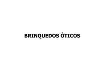 BRINQUEDOS ÓTICOS
 