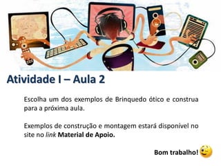 Atividade I – Aula 2
Escolha um dos exemplos de Brinquedo ótico e construa
para a próxima aula.
Exemplos de construção e montagem estará disponível no
site no link Material de Apoio.
Bom trabalho!
 