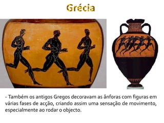 - Também os antigos Gregos decoravam as ânforas com figuras em
várias fases de acção, criando assim uma sensação de movimento,
especialmente ao rodar o objecto.
Grécia
 