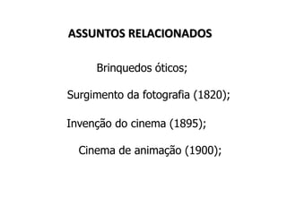 Brinquedos óticos;
Surgimento da fotografia (1820);
Invenção do cinema (1895);
• Cinema de animação (1900);
ASSUNTOS RELACIONADOS
 