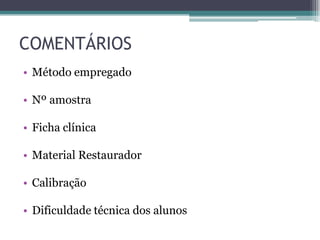 COMENTÁRIOS
• Método empregado

• Nº amostra

• Ficha clínica

• Material Restaurador

• Calibração

• Dificuldade técnica dos alunos
 