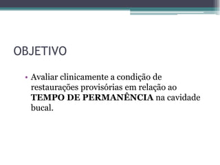 OBJETIVO

 • Avaliar clinicamente a condição de
   restaurações provisórias em relação ao
   TEMPO DE PERMANÊNCIA na cavidade
   bucal.
 