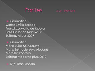  Gramatica:
Carlos Emílio Faraco
Francisco Marto de Moura
José Hamilton Maruxo Jr.
Editora: Ática, 2009
 Gramatica:
Maria Luiza M. Abaurre
Maria Bernadete M. Abaurre
Marcela Pontara
Editora: Moderna plus, 2010
 Site: Brasil escola
 