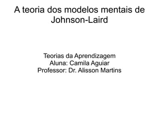 Teorias da Aprendizagem
Aluna: Camila Aguiar
Professor: Dr. Alisson Martins
A teoria dos modelos mentais de
Johnson-Laird
 