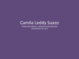 Camila Leddy SuazoTECNOLOGÍA MEDICA –MENCIÓN OFTALMOLOGÍAUNIVERSIDAD DE CHILE 